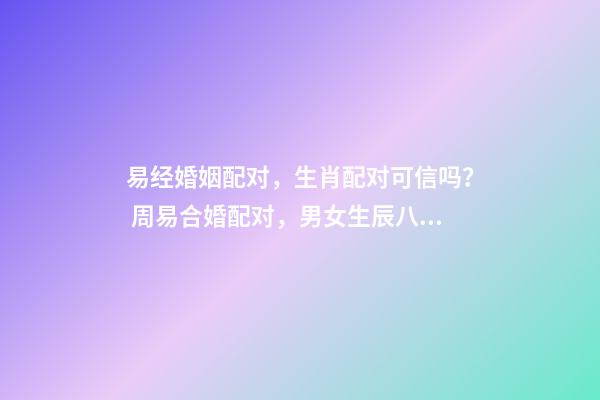 易经婚姻配对，生肖配对可信吗？ 周易合婚配对，男女生辰八字配对，八字合婚-第1张-观点-玄机派